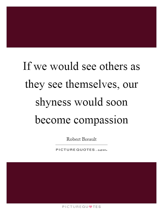 If we would see others as they see themselves, our shyness would soon become compassion Picture Quote #1