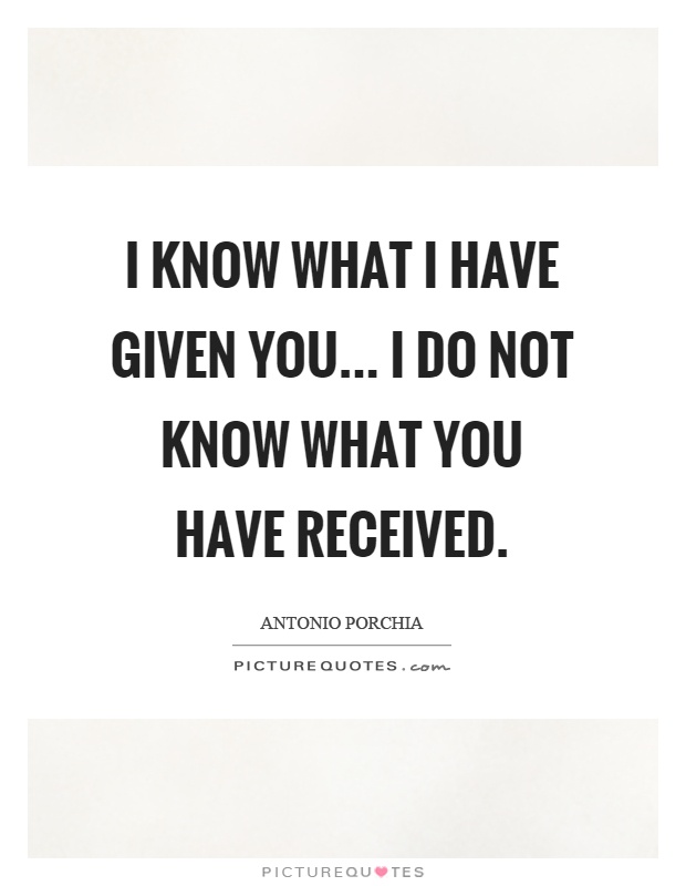 I know what I have given you... I do not know what you have received Picture Quote #1