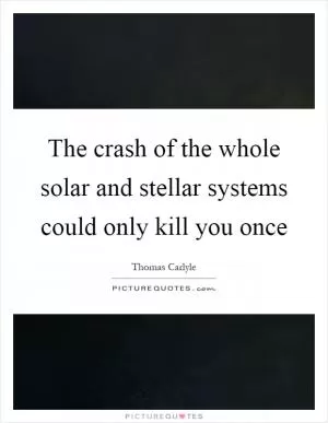 The crash of the whole solar and stellar systems could only kill you once Picture Quote #1