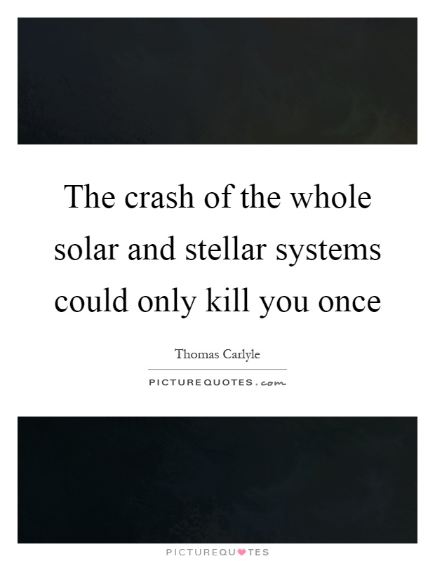 The crash of the whole solar and stellar systems could only kill you once Picture Quote #1