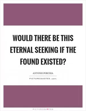 Would there be this eternal seeking if the found existed? Picture Quote #1