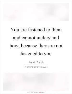 You are fastened to them and cannot understand how, because they are not fastened to you Picture Quote #1