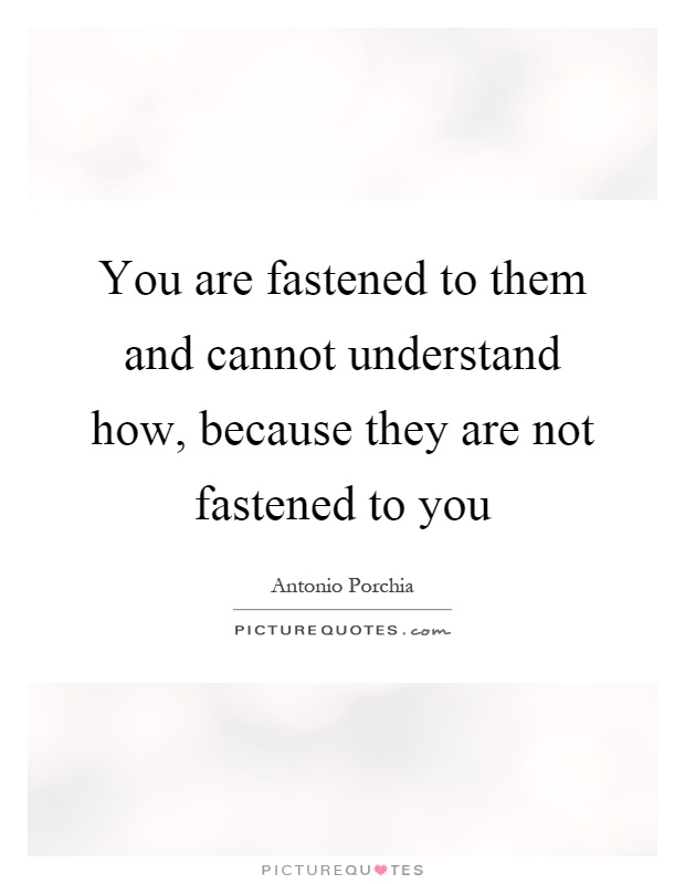 You are fastened to them and cannot understand how, because they are not fastened to you Picture Quote #1