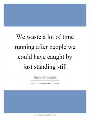 We waste a lot of time running after people we could have caught by just standing still Picture Quote #1