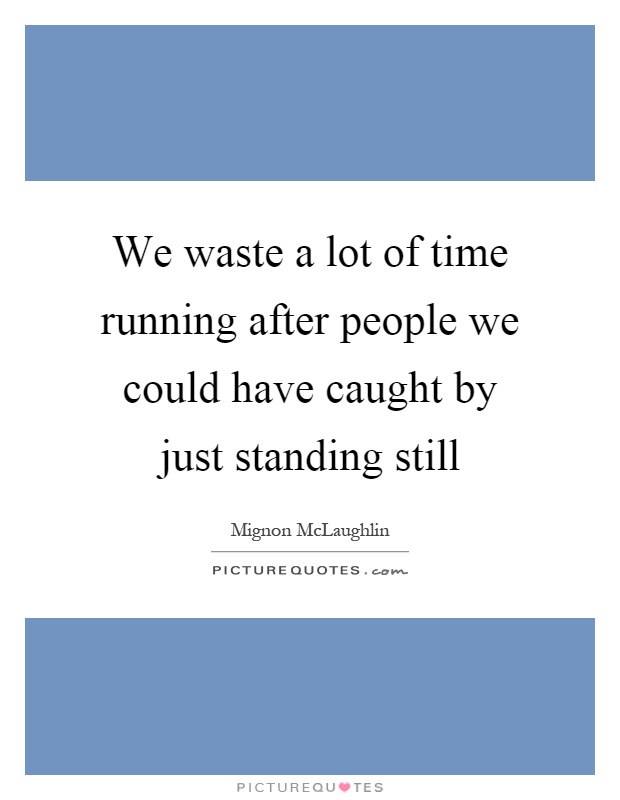 We waste a lot of time running after people we could have caught by just standing still Picture Quote #1