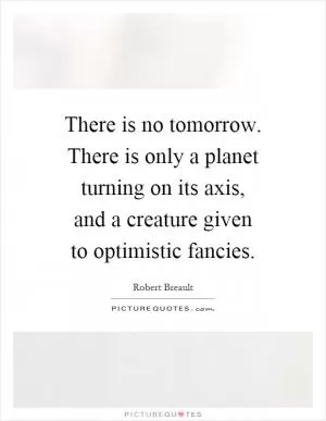 There is no tomorrow. There is only a planet turning on its axis, and a creature given to optimistic fancies Picture Quote #1