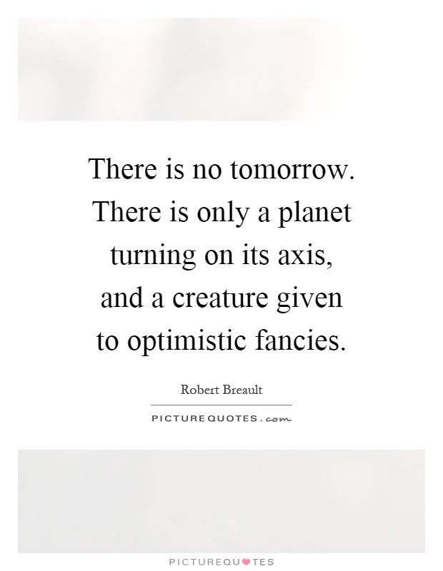 There is no tomorrow. There is only a planet turning on its axis, and a creature given to optimistic fancies Picture Quote #1