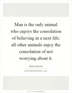 Man is the only animal who enjoys the consolation of believing in a next life; all other animals enjoy the consolation of not worrying about it Picture Quote #1