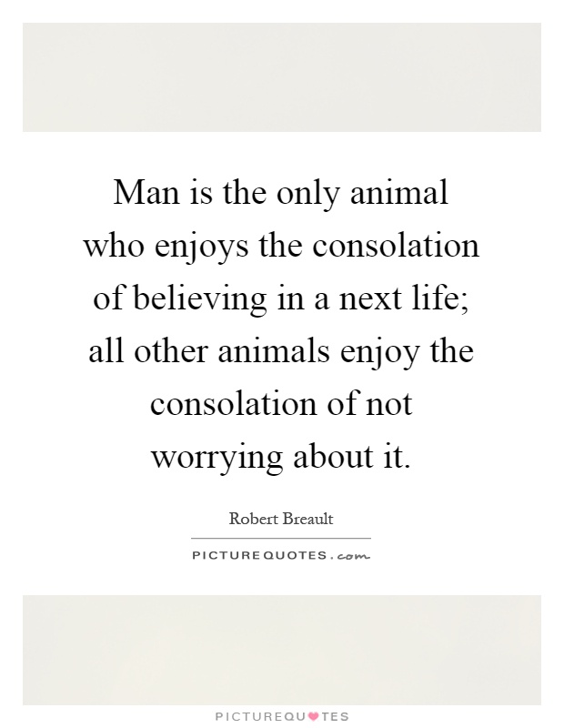 Man is the only animal who enjoys the consolation of believing in a next life; all other animals enjoy the consolation of not worrying about it Picture Quote #1