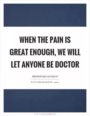 When the pain is great enough, we will let anyone be doctor Picture Quote #1