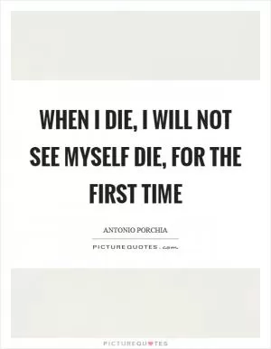 When I die, I will not see myself die, for the first time Picture Quote #1