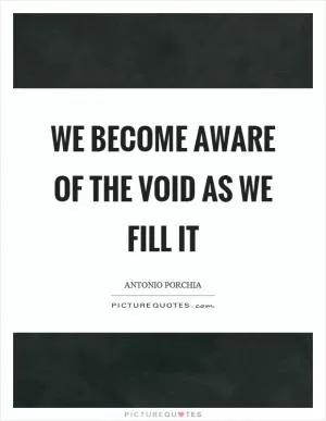 We become aware of the void as we fill it Picture Quote #1