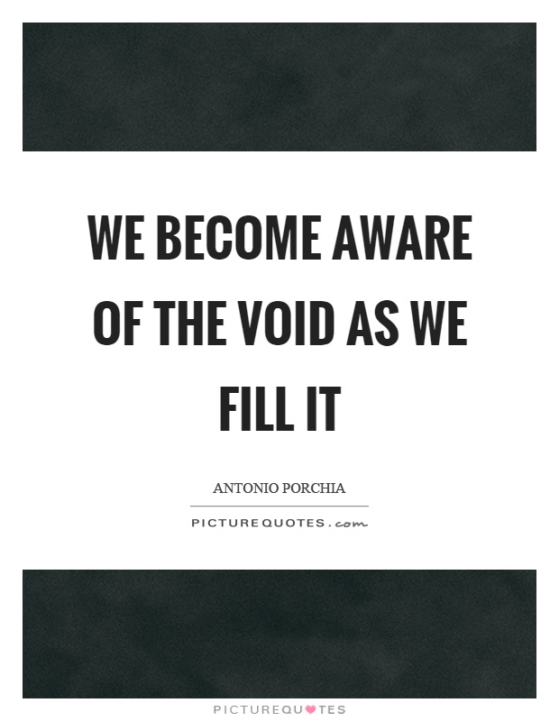 We become aware of the void as we fill it Picture Quote #1