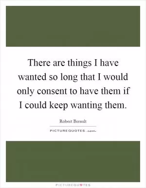There are things I have wanted so long that I would only consent to have them if I could keep wanting them Picture Quote #1