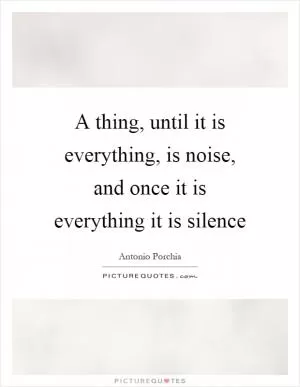 A thing, until it is everything, is noise, and once it is everything it is silence Picture Quote #1