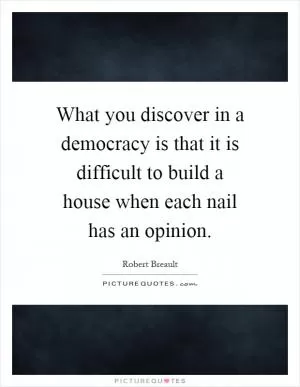 What you discover in a democracy is that it is difficult to build a house when each nail has an opinion Picture Quote #1
