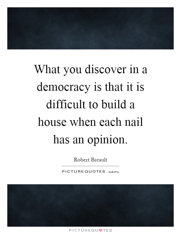 What you discover in a democracy is that it is difficult to build a house when each nail has an opinion Picture Quote #1