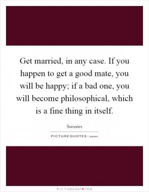 Get married, in any case. If you happen to get a good mate, you will be happy; if a bad one, you will become philosophical, which is a fine thing in itself Picture Quote #1