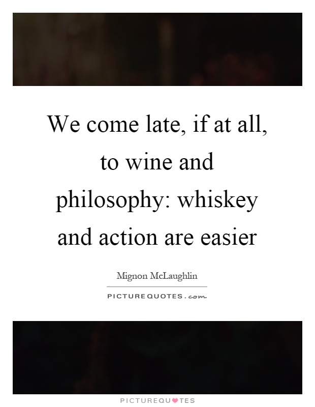 We come late, if at all, to wine and philosophy: whiskey and action are easier Picture Quote #1