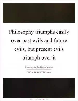 Philosophy triumphs easily over past evils and future evils, but present evils triumph over it Picture Quote #1