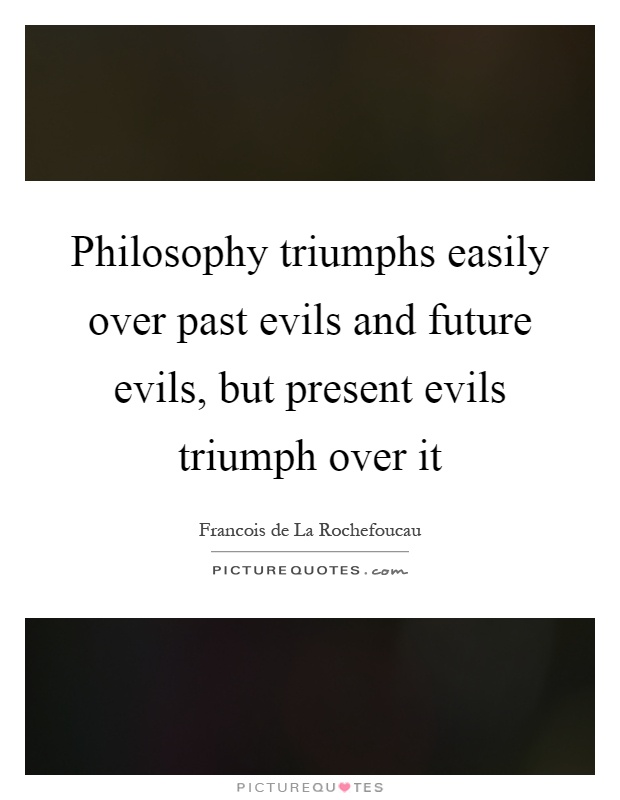 Philosophy triumphs easily over past evils and future evils, but present evils triumph over it Picture Quote #1