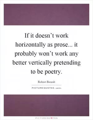 If it doesn’t work horizontally as prose... it probably won’t work any better vertically pretending to be poetry Picture Quote #1