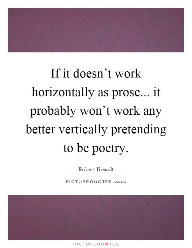 If it doesn't work horizontally as prose... it probably won't work any better vertically pretending to be poetry Picture Quote #1