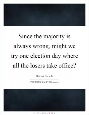 Since the majority is always wrong, might we try one election day where all the losers take office? Picture Quote #1