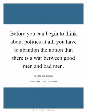 Before you can begin to think about politics at all, you have to abandon the notion that there is a war between good men and bad men Picture Quote #1
