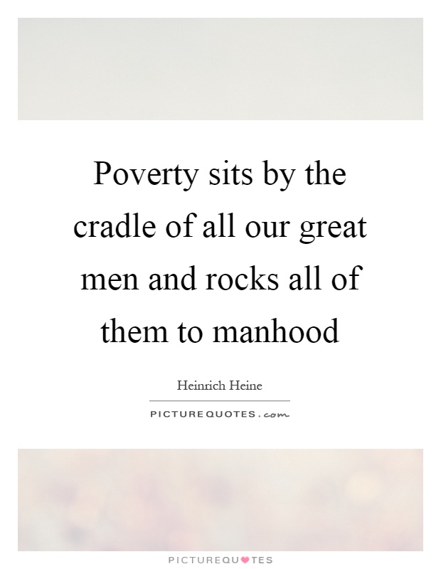 Poverty sits by the cradle of all our great men and rocks all of them to manhood Picture Quote #1