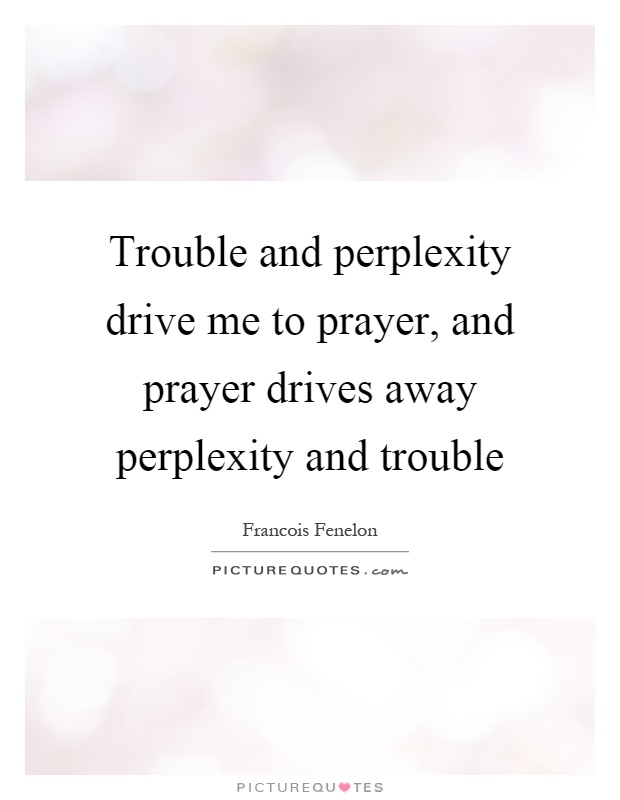 Trouble and perplexity drive me to prayer, and prayer drives away perplexity and trouble Picture Quote #1