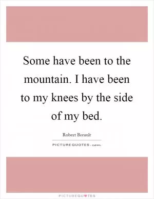 Some have been to the mountain. I have been to my knees by the side of my bed Picture Quote #1