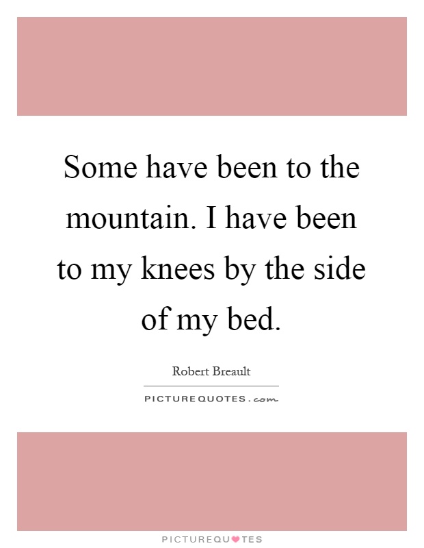 Some have been to the mountain. I have been to my knees by the side of my bed Picture Quote #1