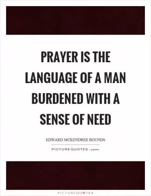 Prayer is the language of a man burdened with a sense of need Picture Quote #1