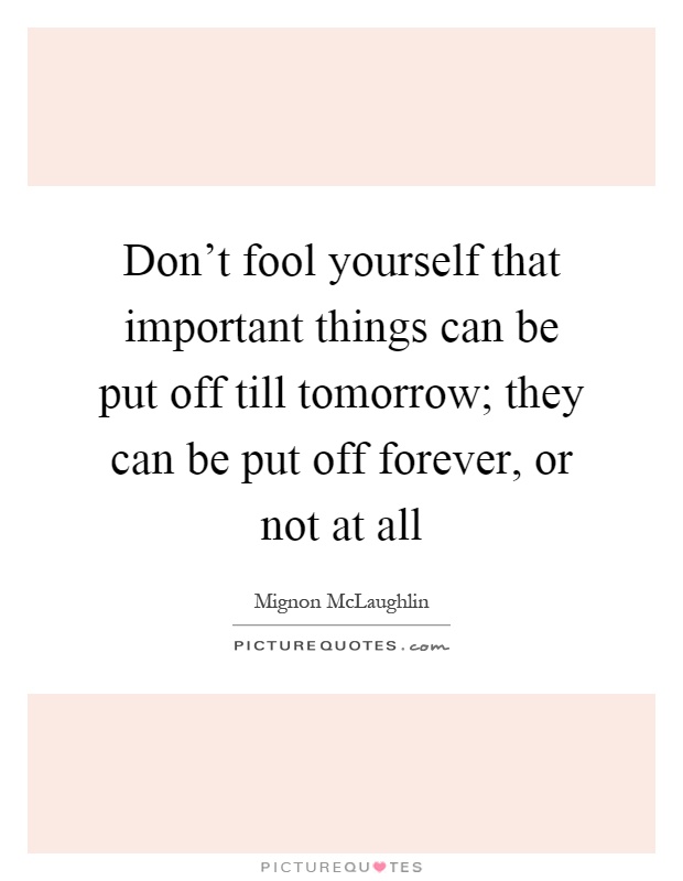Don't fool yourself that important things can be put off till tomorrow; they can be put off forever, or not at all Picture Quote #1