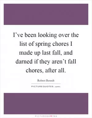 I’ve been looking over the list of spring chores I made up last fall, and darned if they aren’t fall chores, after all Picture Quote #1
