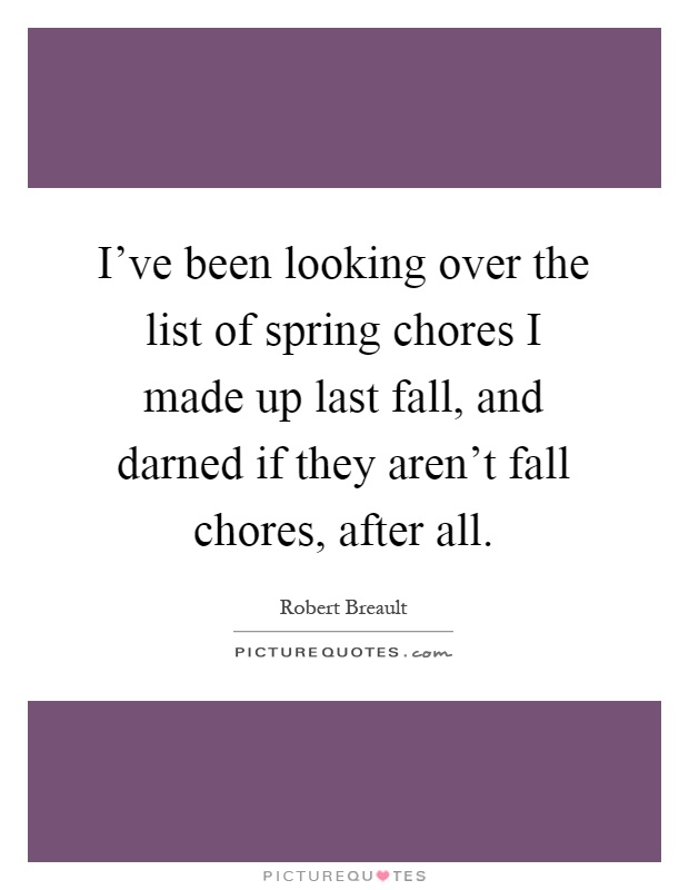 I've been looking over the list of spring chores I made up last fall, and darned if they aren't fall chores, after all Picture Quote #1