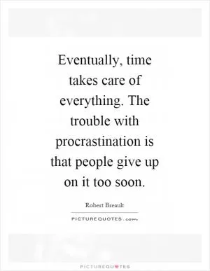 Eventually, time takes care of everything. The trouble with procrastination is that people give up on it too soon Picture Quote #1