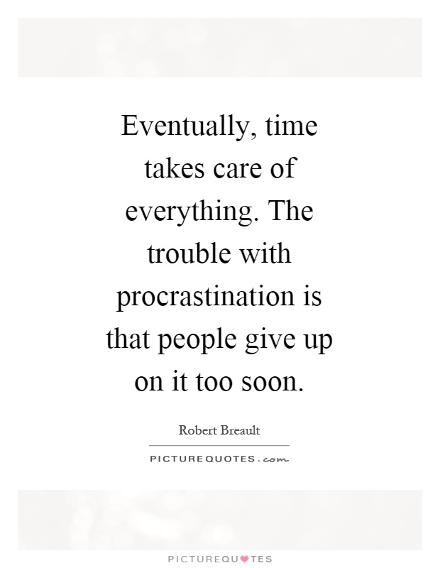 Eventually, time takes care of everything. The trouble with procrastination is that people give up on it too soon Picture Quote #1