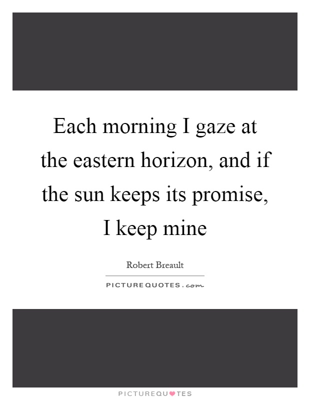 Each morning I gaze at the eastern horizon, and if the sun keeps its promise, I keep mine Picture Quote #1