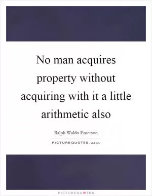 No man acquires property without acquiring with it a little arithmetic also Picture Quote #1
