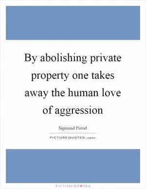 By abolishing private property one takes away the human love of aggression Picture Quote #1