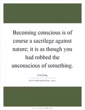 Becoming conscious is of course a sacrilege against nature; it is as though you had robbed the unconscious of something Picture Quote #1
