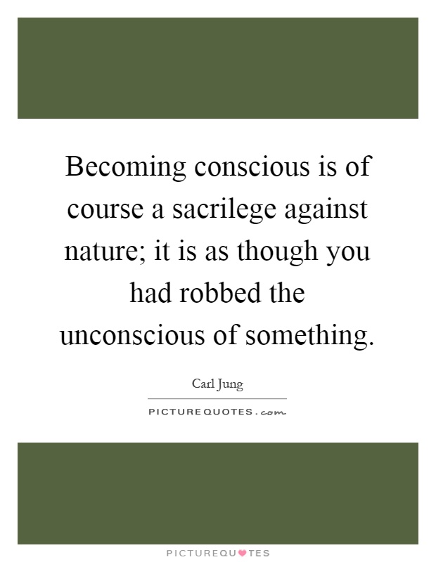 Becoming conscious is of course a sacrilege against nature; it is as though you had robbed the unconscious of something Picture Quote #1