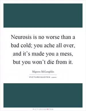 Neurosis is no worse than a bad cold; you ache all over, and it’s made you a mess, but you won’t die from it Picture Quote #1