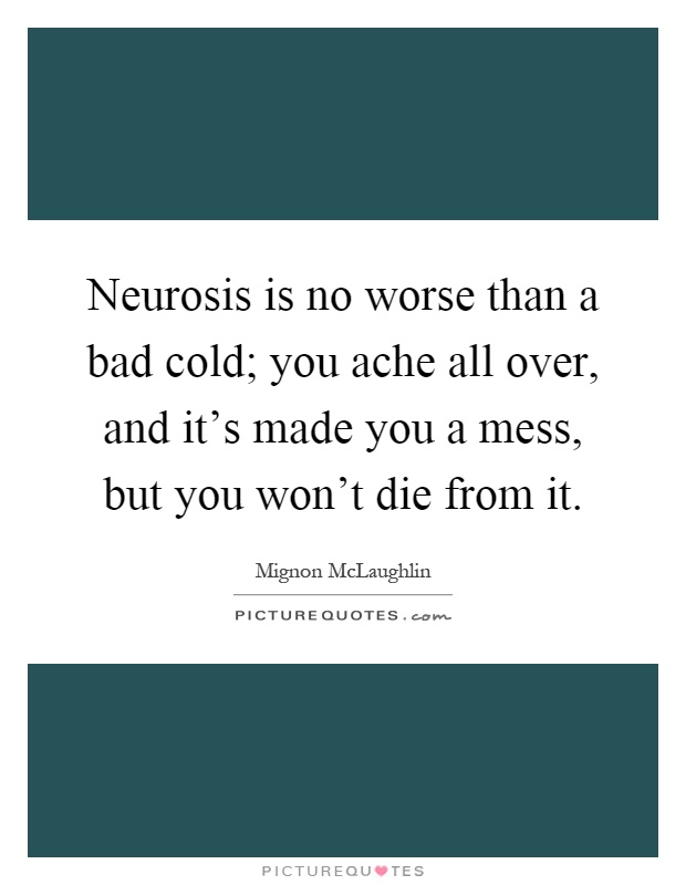 Neurosis is no worse than a bad cold; you ache all over, and it's made you a mess, but you won't die from it Picture Quote #1