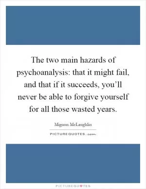 The two main hazards of psychoanalysis: that it might fail, and that if it succeeds, you’ll never be able to forgive yourself for all those wasted years Picture Quote #1