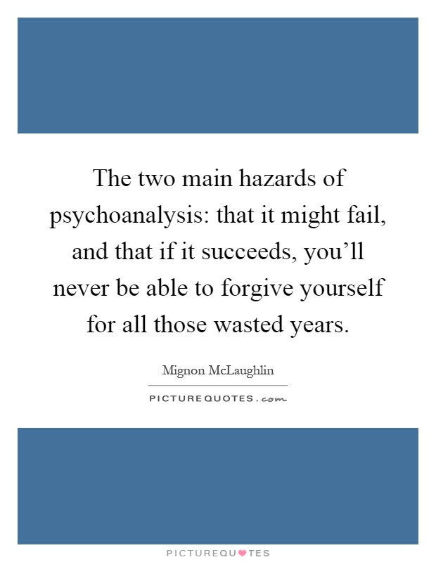 The two main hazards of psychoanalysis: that it might fail, and that if it succeeds, you'll never be able to forgive yourself for all those wasted years Picture Quote #1