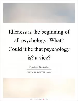 Idleness is the beginning of all psychology. What? Could it be that psychology is? a vice? Picture Quote #1