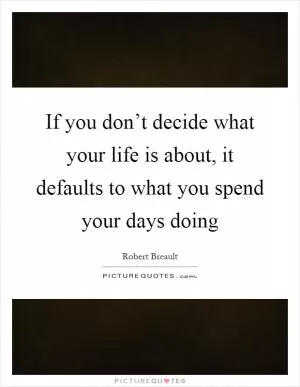 If you don’t decide what your life is about, it defaults to what you spend your days doing Picture Quote #1